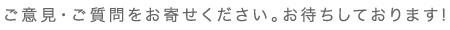 ご意見・ご質問をお寄せください。お待ちしております！